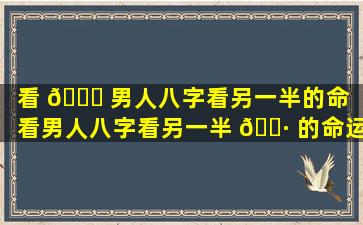 看 🐒 男人八字看另一半的命「看男人八字看另一半 🌷 的命运好不好」